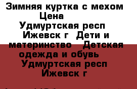 Зимняя куртка с мехом! › Цена ­ 1 000 - Удмуртская респ., Ижевск г. Дети и материнство » Детская одежда и обувь   . Удмуртская респ.,Ижевск г.